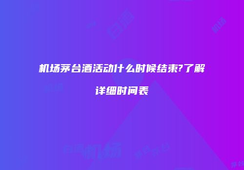 机场茅台酒活动什么时候结束?了解详细时间表