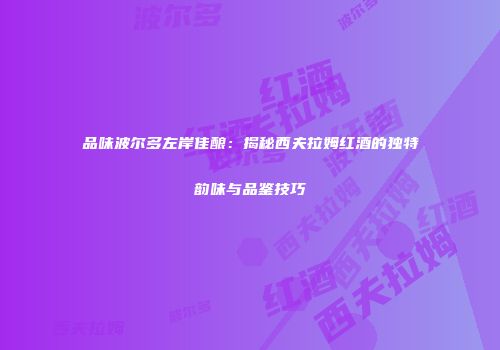 品味波尔多左岸佳酿：揭秘西夫拉姆红酒的独特韵味与品鉴技巧