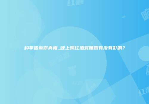 科学告诉你真相_晚上喝红酒对睡眠有没有影响？