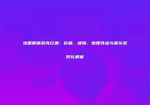 法国朗格多克红酒：价格、级别、地理特点与波尔多对比解析