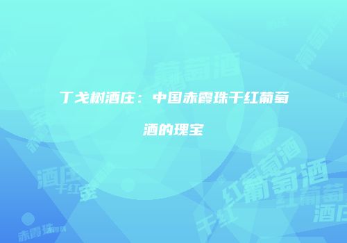 丁戈树酒庄：中国赤霞珠干红葡萄酒的瑰宝