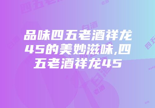 品味四五老酒祥龙45的美妙滋味,四五老酒祥龙45