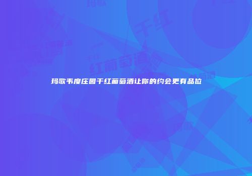 玛歌韦度庄园干红葡萄酒让你的约会更有品位