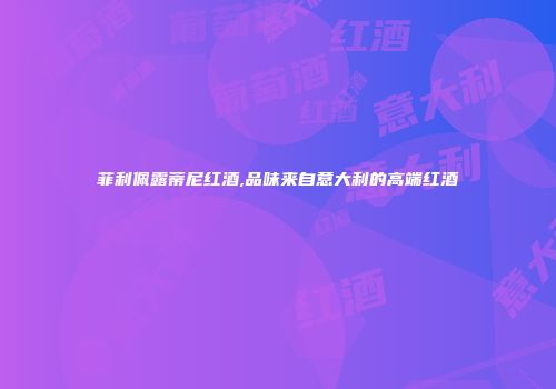 菲利佩露蒂尼红酒,品味来自意大利的高端红酒