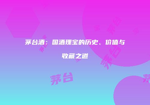 茅台酒：国酒瑰宝的历史、价值与收藏之道