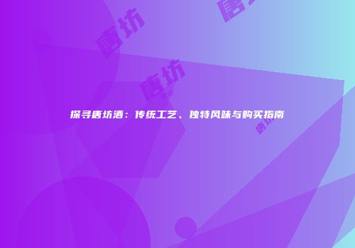 探寻唐坊酒：传统工艺、独特风味与购买指南