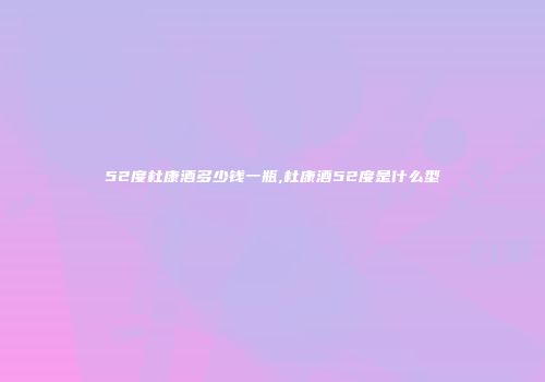 52度杜康酒多少钱一瓶,杜康酒52度是什么型
