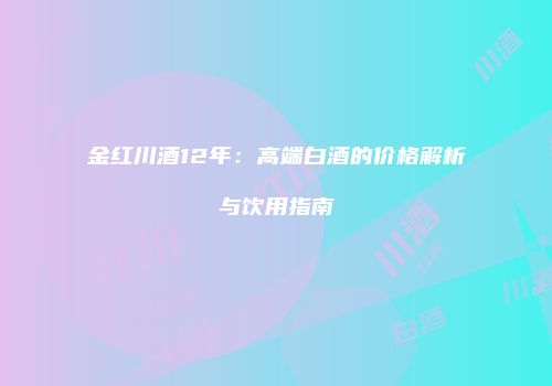 金红川酒12年：高端白酒的价格解析与饮用指南