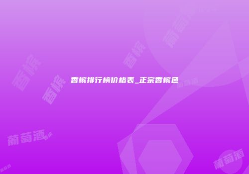 香槟排行榜价格表_正宗香槟色