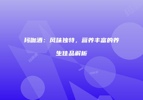 玛咖酒：风味独特，营养丰富的养生佳品解析