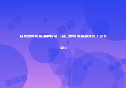 自家酿制葡萄酒的做法「自己酿制葡萄酒太甜了怎么办」
