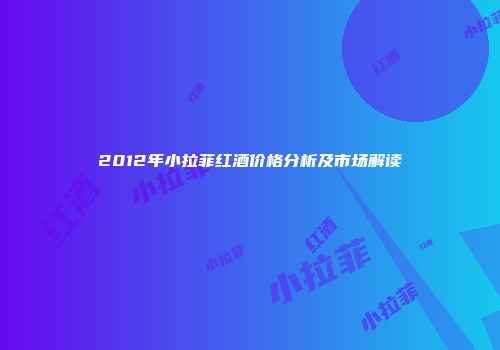 2012年小拉菲红酒价格分析及市场解读
