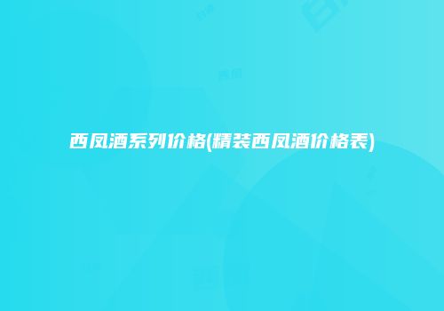 西凤酒系列价格(精装西凤酒价格表)