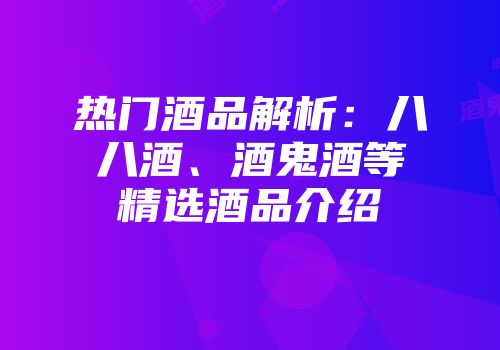 热门酒品解析：八八酒、酒鬼酒等精选酒品介绍