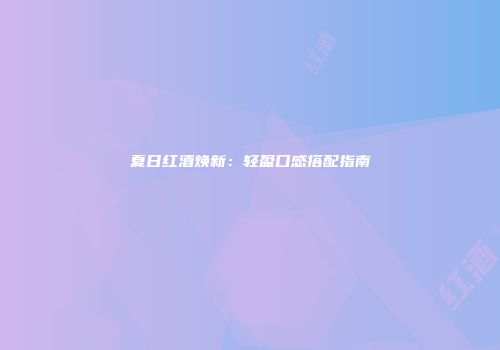 夏日红酒焕新：轻盈口感搭配指南