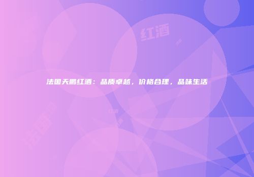 法国天鹏红酒：品质卓越，价格合理，品味生活