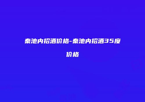 秦池内招酒价格-秦池内招酒35度价格