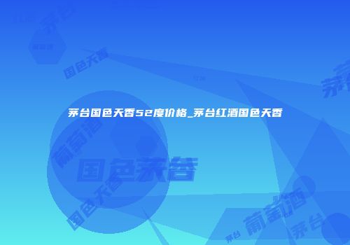 茅台国色天香52度价格_茅台红酒国色天香