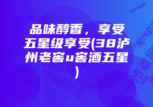品味醇香，享受五星级享受(38泸州老窖u窖酒五星)