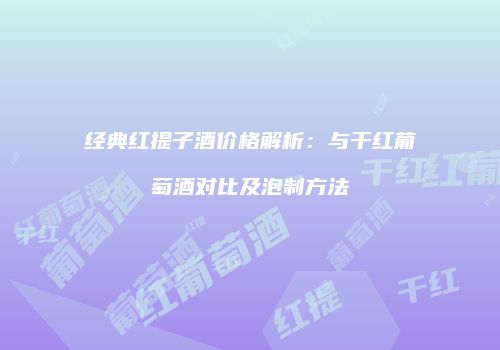 经典红提子酒价格解析：与干红葡萄酒对比及泡制方法
