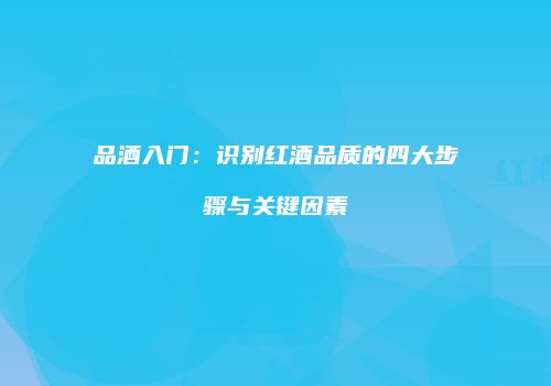 品酒入门：识别红酒品质的四大步骤与关键因素