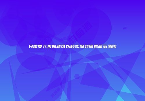 只需要六步你就可以轻松淘到满意葡萄酒啦