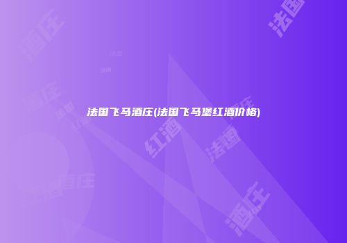 法国飞马酒庄(法国飞马堡红酒价格)