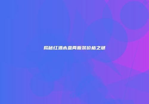 揭秘红酒木盒两瓶装价格之谜