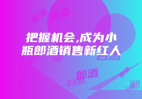 把握机会,成为小瓶郎酒销售新红人