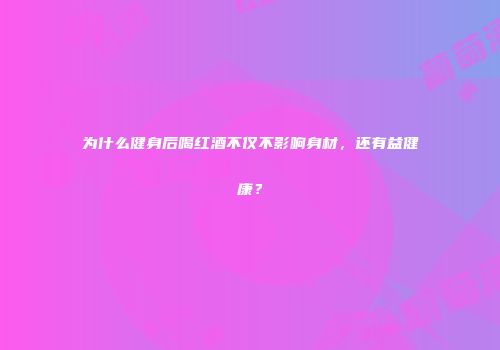 为什么健身后喝红酒不仅不影响身材，还有益健康？