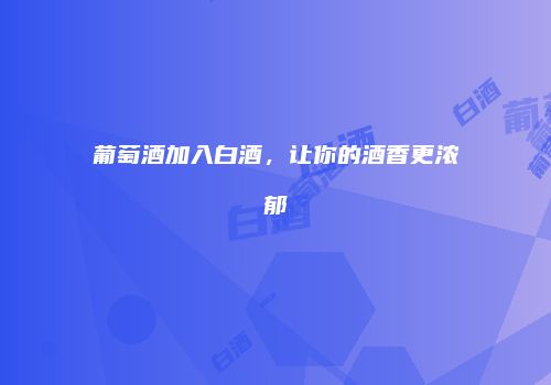 葡萄酒加入白酒，让你的酒香更浓郁