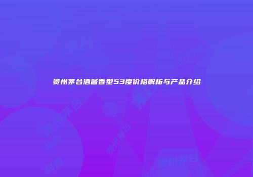 贵州茅台酒酱香型53度价格解析与产品介绍