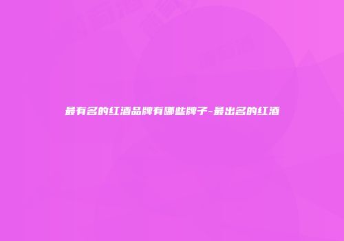 最有名的红酒品牌有哪些牌子-最出名的红酒