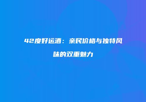 42度好运酒：亲民价格与独特风味的双重魅力