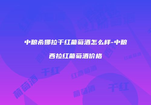 中粮希娜拉干红葡萄酒怎么样-中粮西拉红葡萄酒价格