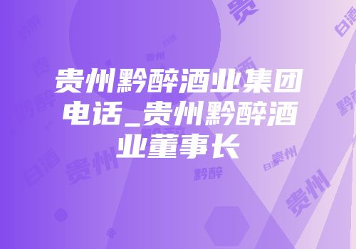 贵州黔醉酒业集团电话_贵州黔醉酒业董事长