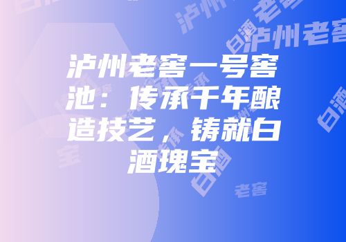 泸州老窖一号窖池：传承千年酿造技艺，铸就白酒瑰宝