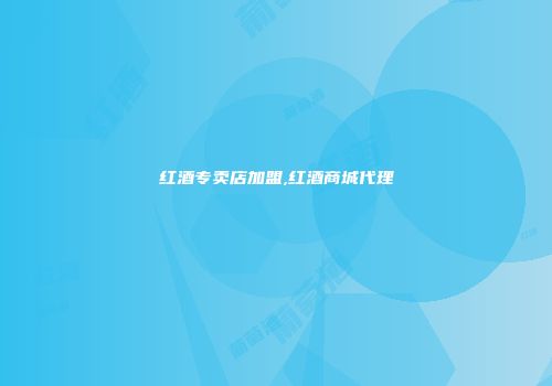 红酒专卖店加盟,红酒商城代理