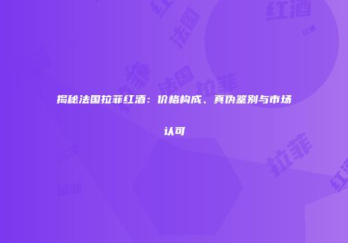 揭秘法国拉菲红酒：价格构成、真伪鉴别与市场认可