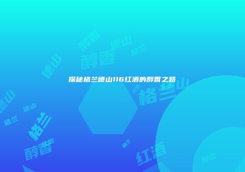探秘格兰德山116红酒的醇香之路
