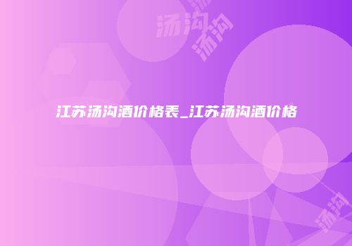 江苏汤沟酒价格表_江苏汤沟酒价格