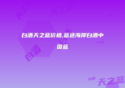 白酒天之蓝价格,蓝色海岸白酒中国蓝