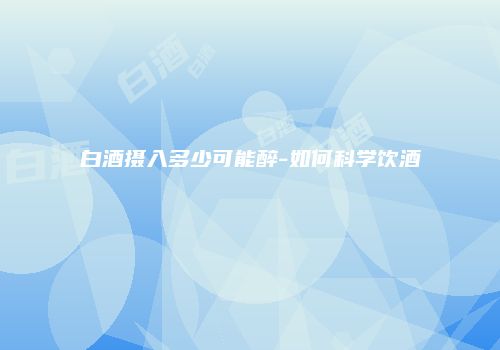 白酒摄入多少可能醉-如何科学饮酒