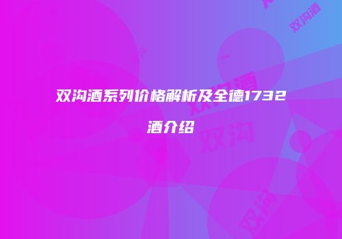 双沟酒系列价格解析及全德1732酒介绍