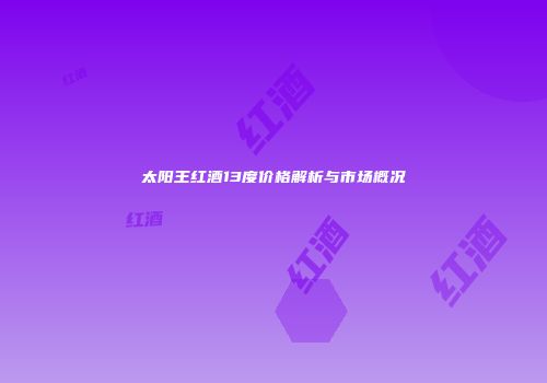 太阳王红酒13度价格解析与市场概况