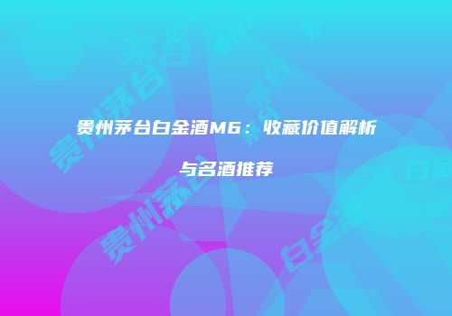贵州茅台白金酒M6：收藏价值解析与名酒推荐
