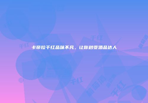 卡帝拉干红品味不凡，让你秒变酒品达人
