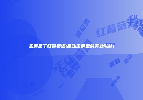圣爵星干红葡萄酒(品味圣爵星的美妙滋味)