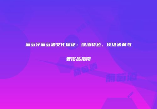 葡萄牙葡萄酒文化探秘：绿酒特色、顶级米黄与奢侈品指南