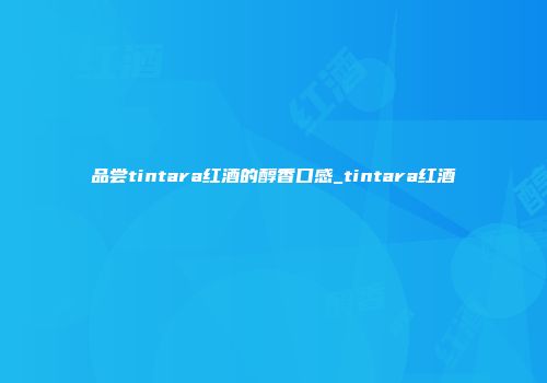品尝tintara红酒的醇香口感_tintara红酒